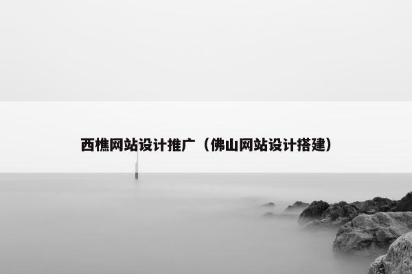 西樵网站设计推广（佛山网站设计搭建）