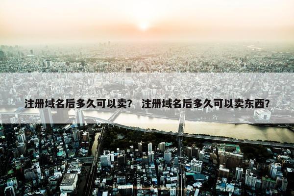 注册域名后多久可以卖？ 注册域名后多久可以卖东西？