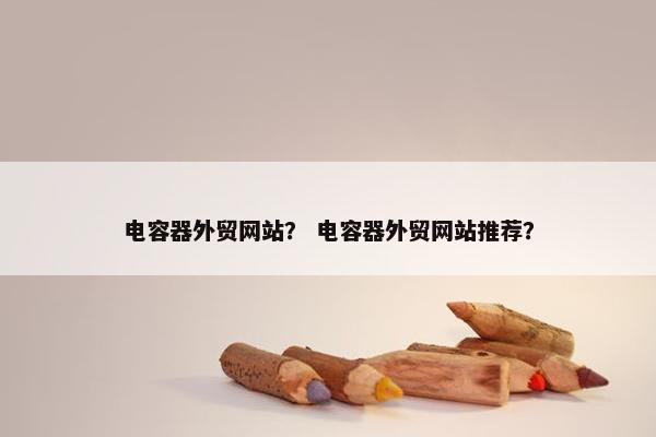电容器外贸网站？ 电容器外贸网站推荐？