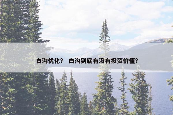 白沟优化？ 白沟到底有没有投资价值？