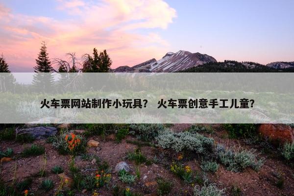 火车票网站制作小玩具？ 火车票创意手工儿童？