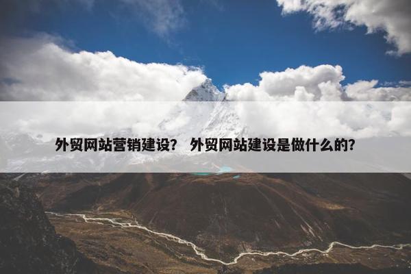 外贸网站营销建设？ 外贸网站建设是做什么的？