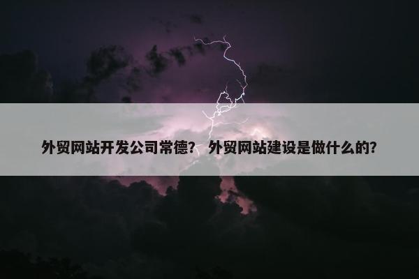 外贸网站开发公司常德？ 外贸网站建设是做什么的？