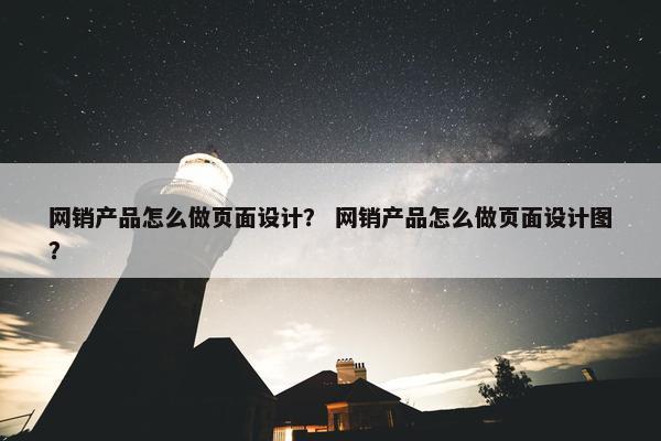 网销产品怎么做页面设计？ 网销产品怎么做页面设计图？