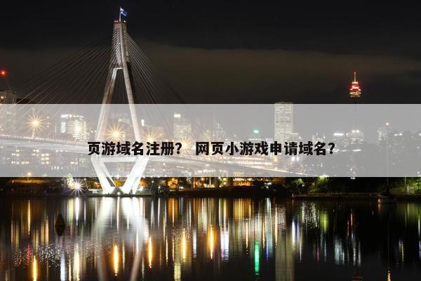 页游域名注册？ 网页小游戏申请域名？