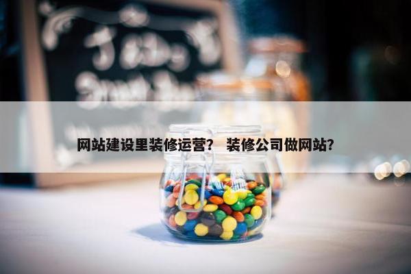 网站建设里装修运营？ 装修公司做网站？