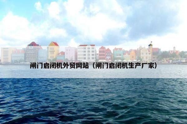 闸门启闭机外贸网站（闸门启闭机生产厂家）