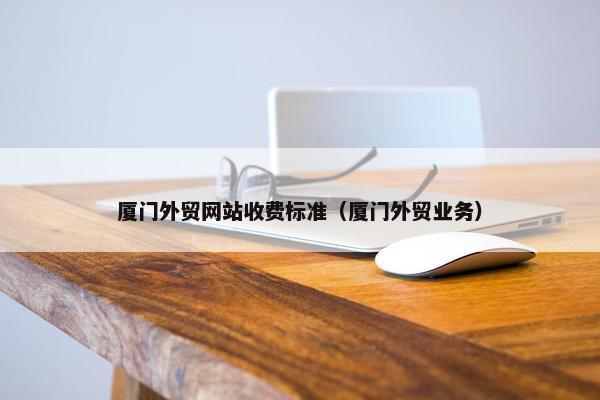 厦门外贸网站收费标准（厦门外贸业务）