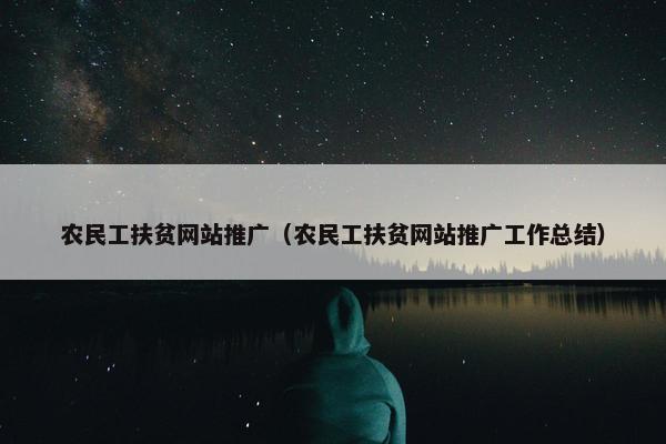 农民工扶贫网站推广（农民工扶贫网站推广工作总结）