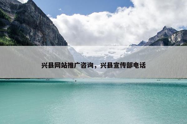 兴县网站推广咨询，兴县宣传部电话