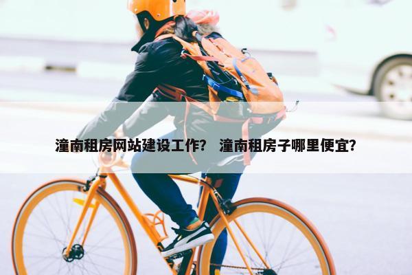 潼南租房网站建设工作？ 潼南租房子哪里便宜？