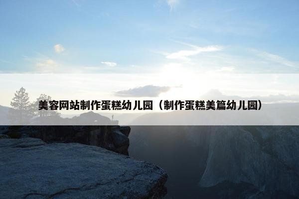 美容网站制作蛋糕幼儿园（制作蛋糕美篇幼儿园）