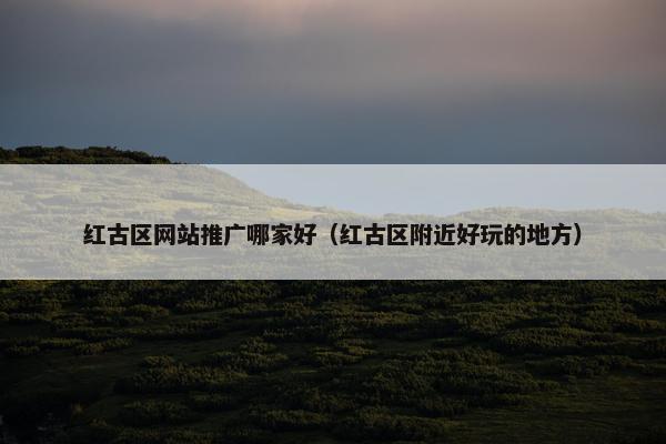 红古区网站推广哪家好（红古区附近好玩的地方）