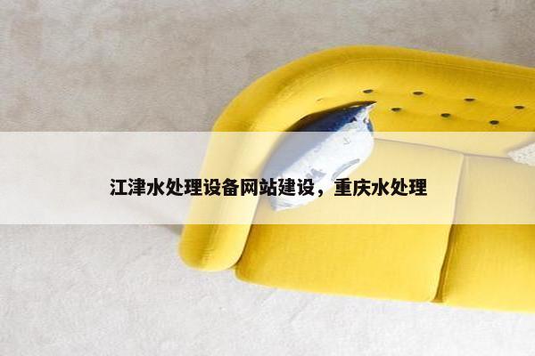 江津水处理设备网站建设，重庆水处理