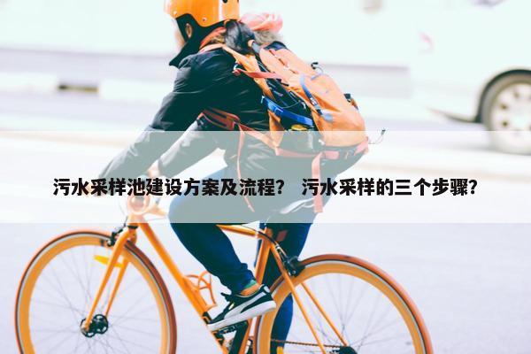 污水采样池建设方案及流程？ 污水采样的三个步骤？