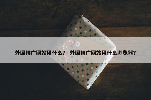 外国推广网站用什么？ 外国推广网站用什么浏览器？