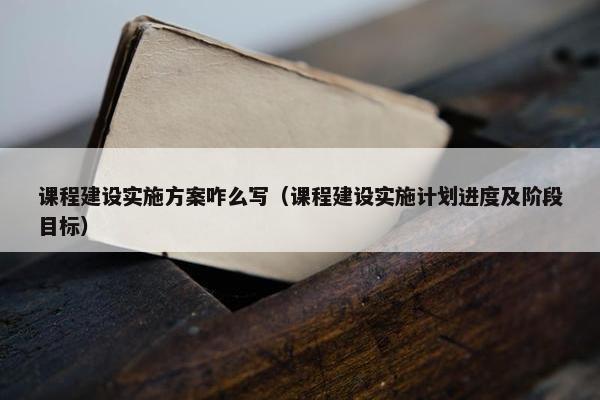 课程建设实施方案咋么写（课程建设实施计划进度及阶段目标）