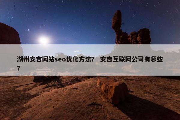 湖州安吉网站seo优化方法？ 安吉互联网公司有哪些？