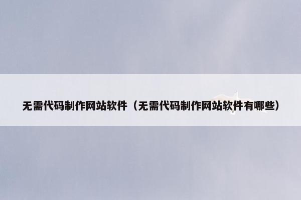 无需代码制作网站软件（无需代码制作网站软件有哪些）