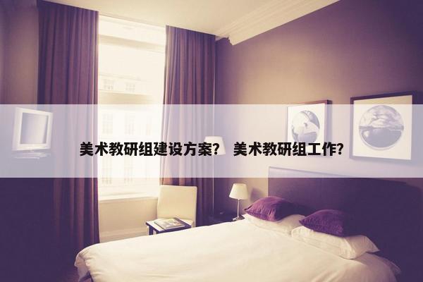 美术教研组建设方案？ 美术教研组工作？