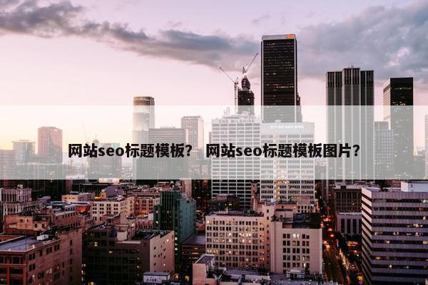 网站seo标题模板？ 网站seo标题模板图片？