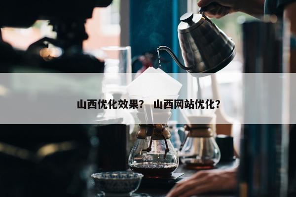 山西优化效果？ 山西网站优化？