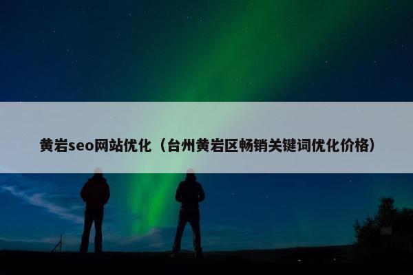黄岩seo网站优化（台州黄岩区畅销关键词优化价格）