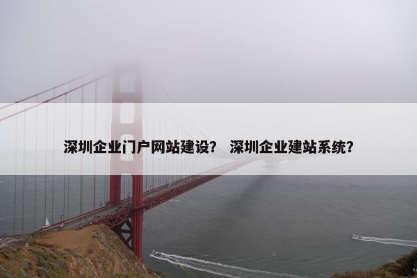 深圳企业门户网站建设？ 深圳企业建站系统？