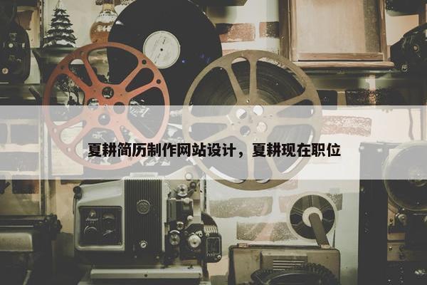 夏耕简历制作网站设计，夏耕现在职位