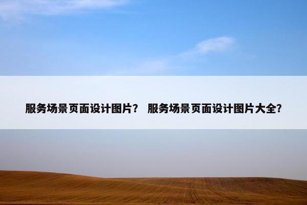 服务场景页面设计图片？ 服务场景页面设计图片大全？