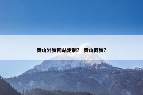 黄山外贸网站定制？ 黄山商贸？