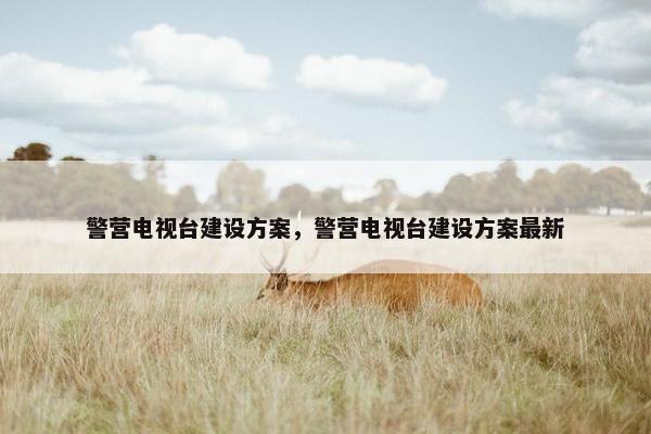 警营电视台建设方案，警营电视台建设方案最新