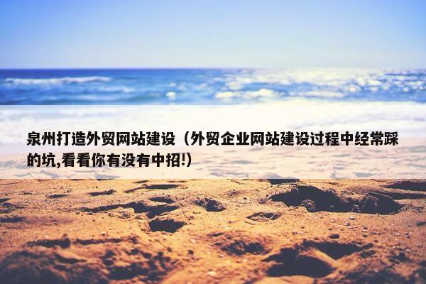 泉州打造外贸网站建设（外贸企业网站建设过程中经常踩的坑,看看你有没有中招!）