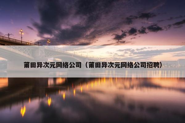 莆田异次元网络公司（莆田异次元网络公司招聘）