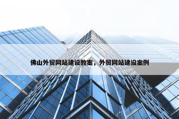 佛山外贸网站建设教案，外贸网站建设案例