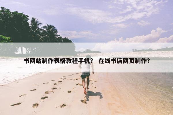 书网站制作表格教程手机？ 在线书店网页制作？