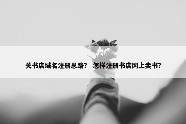 关书店域名注册思路？ 怎样注册书店网上卖书？