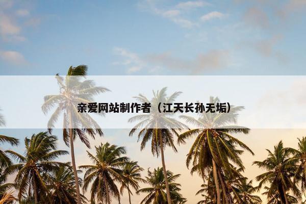 亲爱网站制作者（江天长孙无垢）