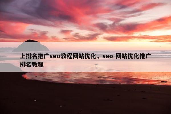 上排名推广seo教程网站优化，seo 网站优化推广排名教程