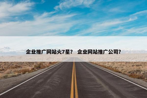 企业推广网站火7星？ 企业网站推广公司？