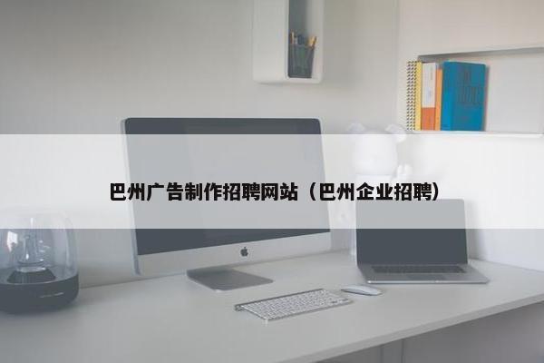 巴州广告制作招聘网站（巴州企业招聘）