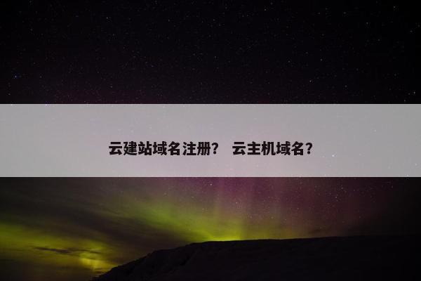 云建站域名注册？ 云主机域名？