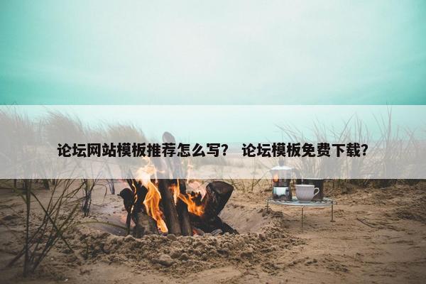 论坛网站模板推荐怎么写？ 论坛模板免费下载？