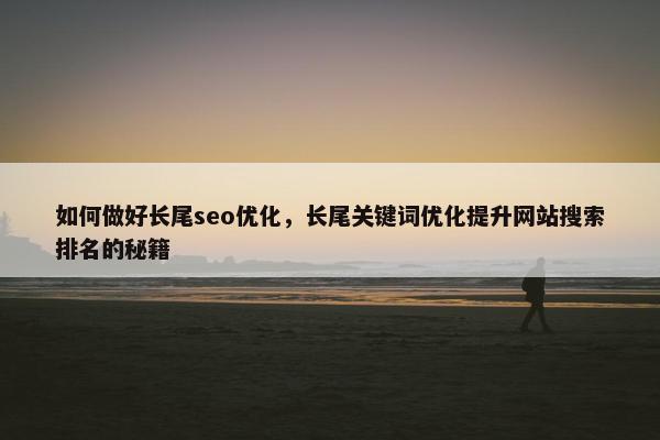 如何做好长尾seo优化，长尾关键词优化提升网站搜索排名的秘籍