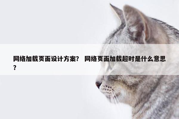 网络加载页面设计方案？ 网络页面加载超时是什么意思？