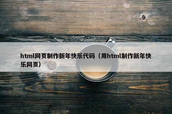 html网页制作新年快乐代码（用html制作新年快乐网页）