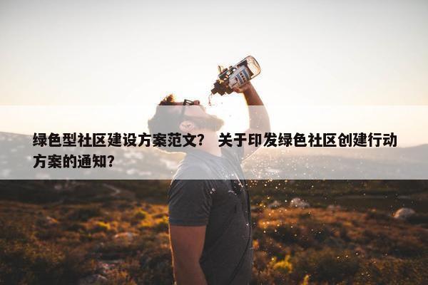 绿色型社区建设方案范文？ 关于印发绿色社区创建行动方案的通知？