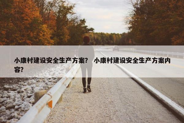 小康村建设安全生产方案？ 小康村建设安全生产方案内容？