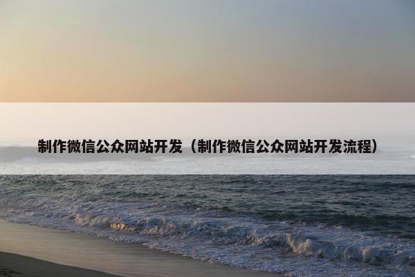 制作微信公众网站开发（制作微信公众网站开发流程）