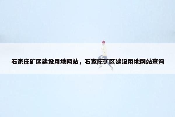 石家庄矿区建设用地网站，石家庄矿区建设用地网站查询